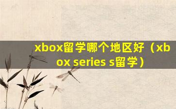 xbox留学哪个地区好（xbox series s留学）